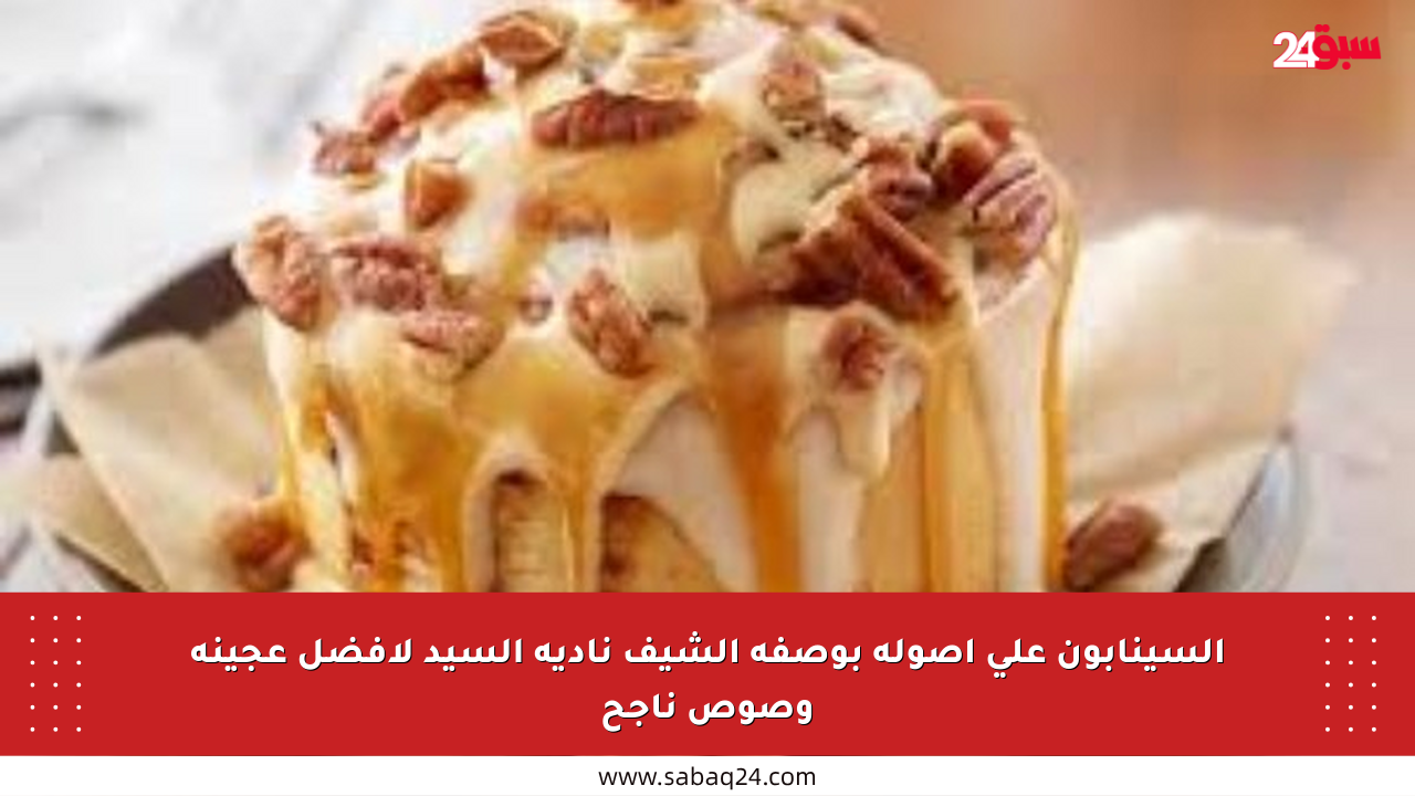 السينابون على أصوله بوصفة الشيف نادية السيد لأفضل عجينة وصوص ناجح